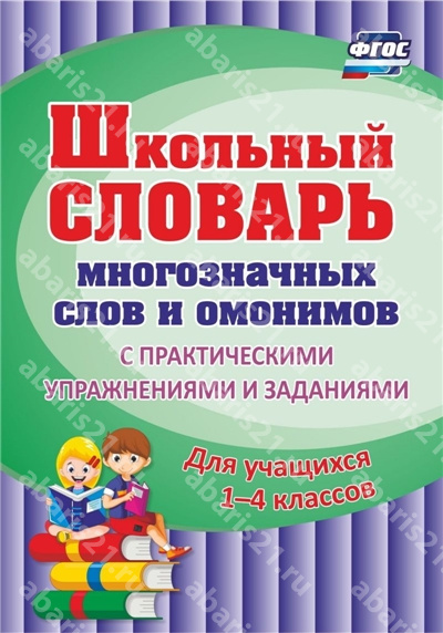 Словарь многозначных слов и омонимов школьный. С практическии упражнениями и заданиями. 1-4 Класс.